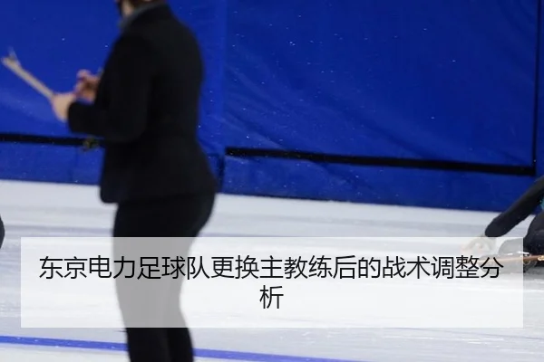 东京电力足球队更换主教练后的战术调整分析
