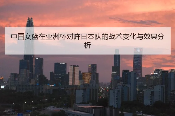 中国女篮在亚洲杯对阵日本队的战术变化与效果分析
