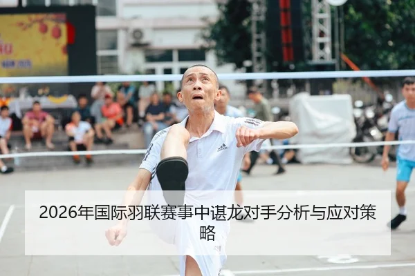 2026年国际羽联赛事中谌龙对手分析与应对策略