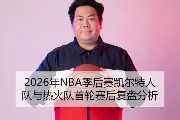 2026年NBA季后赛凯尔特人队与热火队首轮赛后复盘分析