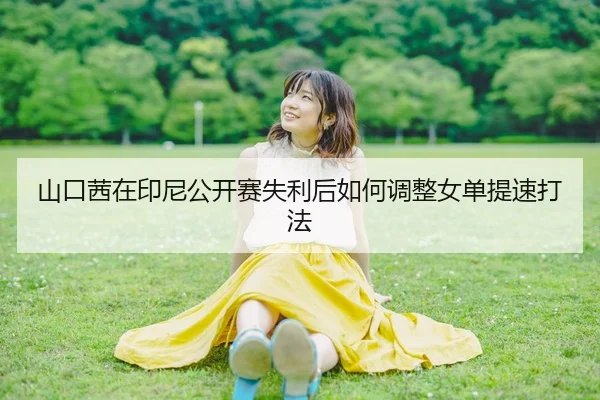 山口茜在印尼公开赛失利后如何调整女单提速打法