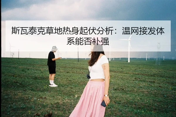 斯瓦泰克草地热身起伏分析：温网接发体系能否补强