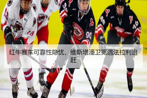 红牛赛车可靠性隐忧，维斯塔潘卫冕遇法拉利追赶