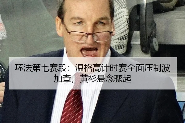 环法第七赛段：温格高计时赛全面压制波加查，黄衫悬念骤起