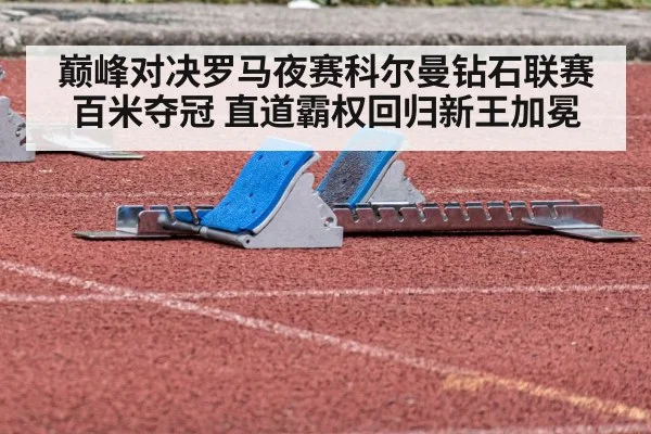 巅峰对决罗马夜赛科尔曼钻石联赛百米夺冠 直道霸权回归新王加冕