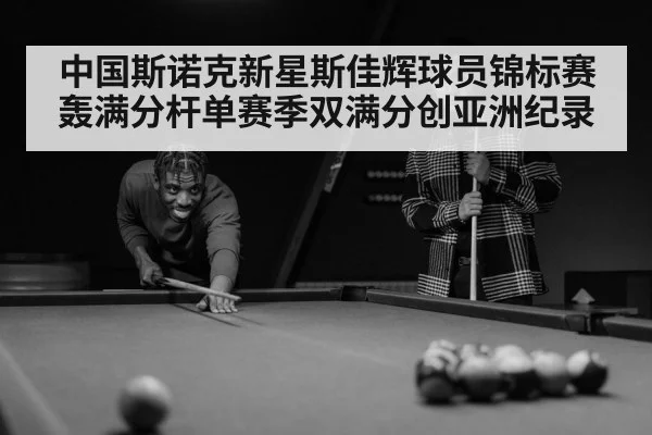 中国斯诺克新星斯佳辉球员锦标赛轰满分杆单赛季双满分创亚洲纪录