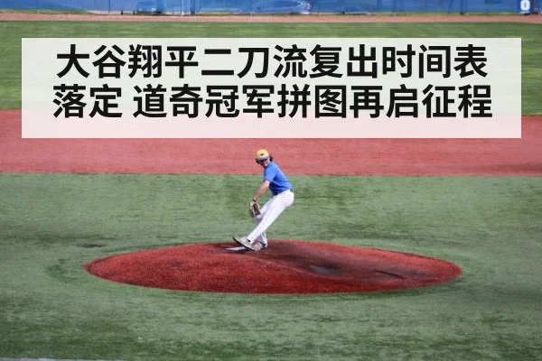 大谷翔平二刀流复出时间表落定 道奇冠军拼图再启征程