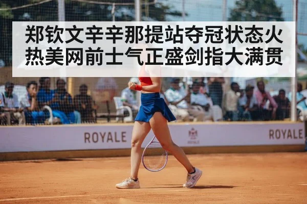 郑钦文辛辛那提站夺冠状态火热美网前士气正盛剑指大满贯